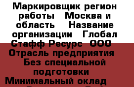 Маркировщик(регион работы - Москва и область) › Название организации ­ Глобал Стафф Ресурс, ООО › Отрасль предприятия ­ Без специальной подготовки › Минимальный оклад ­ 44 550 - Все города Работа » Вакансии   . Мурманская обл.,Видяево нп